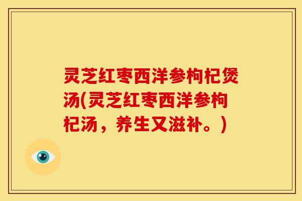 灵芝红枣西洋参枸杞煲汤(灵芝红枣西洋参枸杞汤，养生又滋补。)