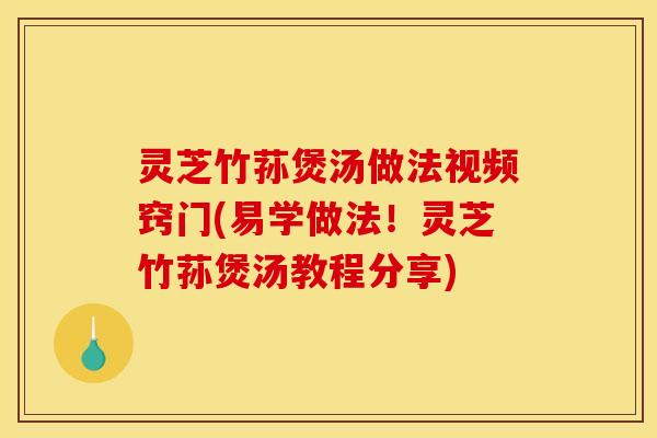 灵芝竹荪煲汤做法视频窍门(易学做法！灵芝竹荪煲汤教程分享)