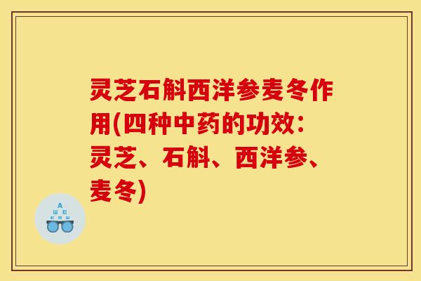 灵芝石斛西洋参麦冬作用(四种中药的功效:灵芝、石斛、西洋参、麦冬)