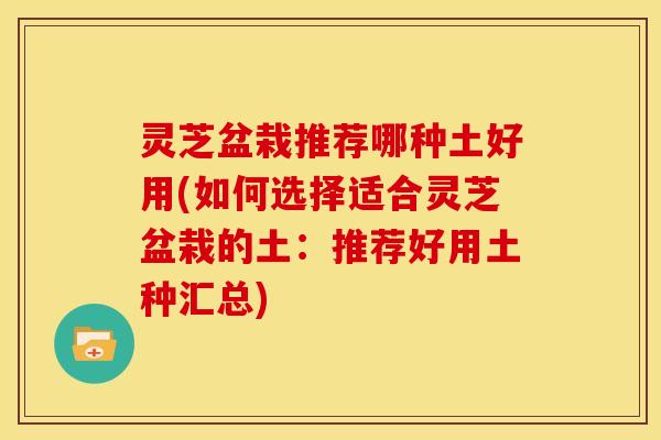 灵芝盆栽推荐哪种土好用(如何选择适合灵芝盆栽的土:推荐好用土种汇总)