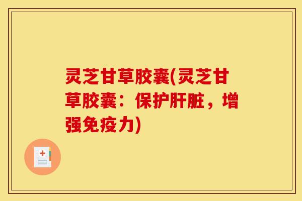 灵芝甘草胶囊(灵芝甘草胶囊:保护肝脏,增强免疫力)