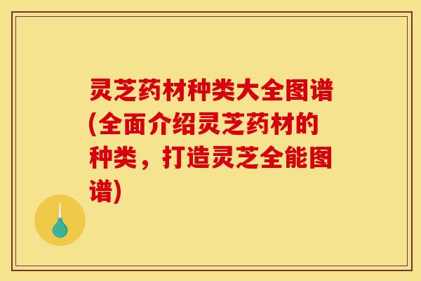 灵芝药材种类大全图谱(全面介绍灵芝药材的种类，打造灵芝全能图谱)