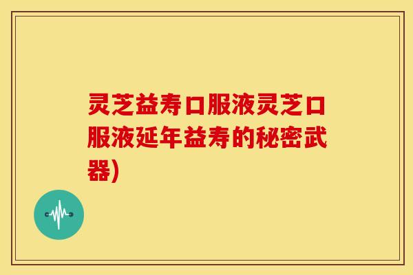 灵芝益寿口服液灵芝口服液延年益寿的秘密武器)