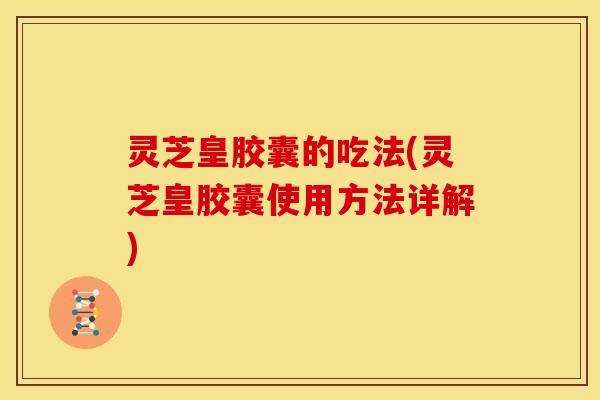 灵芝皇胶囊的吃法(灵芝皇胶囊使用方法详解)