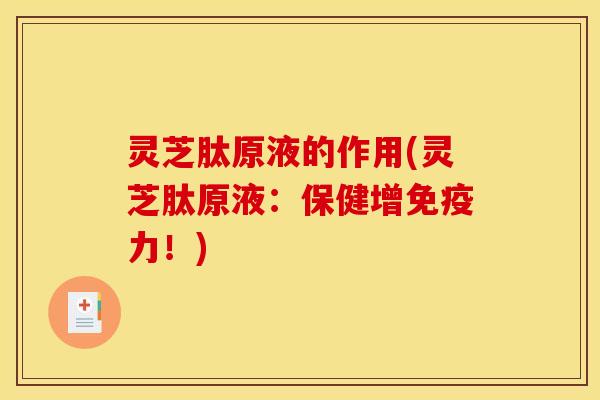 灵芝肽原液的作用(灵芝肽原液：保健增免疫力！)