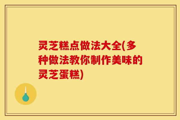 灵芝糕点做法大全(多种做法教你制作美味的灵芝蛋糕)