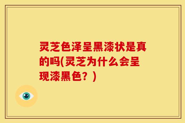 灵芝色泽呈黑漆状是真的吗(灵芝为什么会呈现漆黑色?)