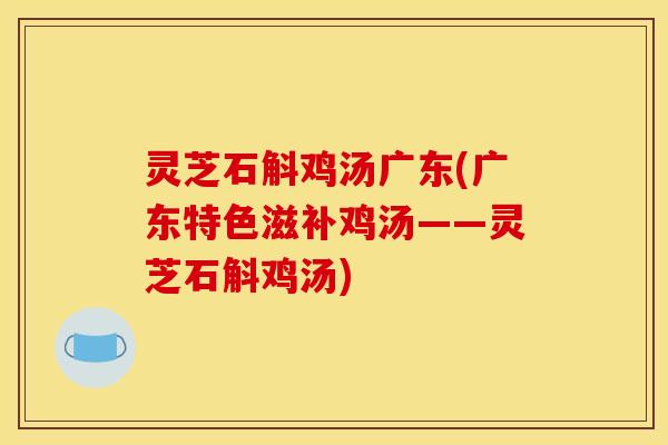 灵芝石斛鸡汤广东(广东特色滋补鸡汤——灵芝石斛鸡汤)