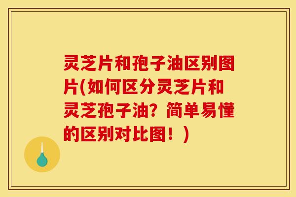 灵芝片和孢子油区别图片(如何区分灵芝片和灵芝孢子油?简单易懂的区别对比图!)