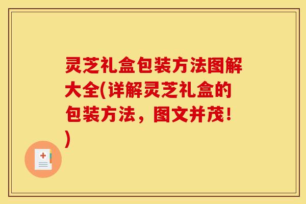 灵芝礼盒包装方法图解大全(详解灵芝礼盒的包装方法,图文并茂!)