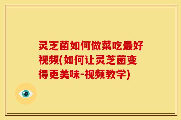 灵芝菌如何做菜吃最好视频(如何让灵芝菌变得更美味-视频教学)