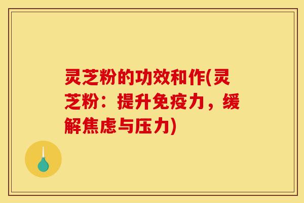 灵芝粉的功效和作(灵芝粉:提升免疫力,缓解焦虑与压力)