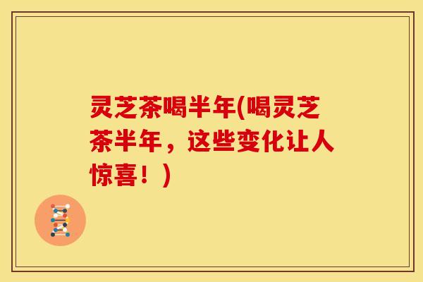 灵芝茶喝半年(喝灵芝茶半年,这些变化让人惊喜!)
