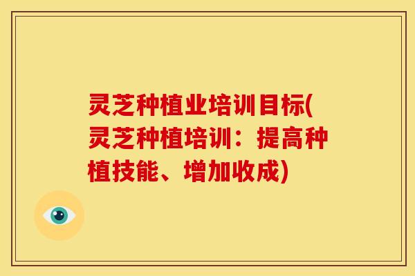 灵芝种植业培训目标(灵芝种植培训:提高种植技能、增加收成)