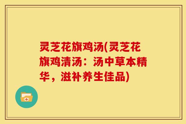 灵芝花旗鸡汤(灵芝花旗鸡清汤：汤中草本精华，滋补养生佳品)
