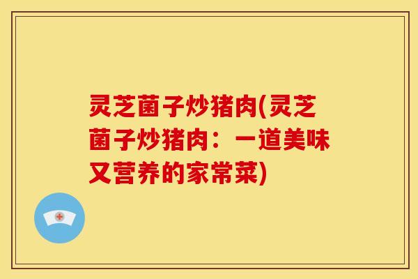 灵芝菌子炒猪肉(灵芝菌子炒猪肉:一道美味又营养的家常菜)