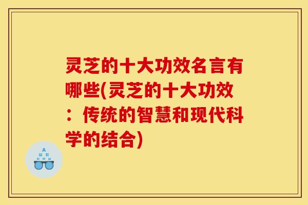 灵芝的十大功效名言有哪些(灵芝的十大功效:传统的智慧和现代科学的结合)