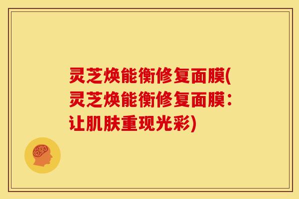 灵芝焕能衡修复面膜(灵芝焕能衡修复面膜：让肌肤重现光彩)
