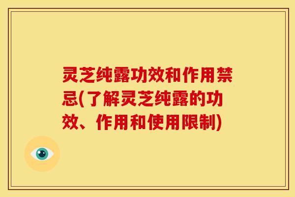 灵芝纯露功效和作用禁忌(了解灵芝纯露的功效、作用和使用限制)