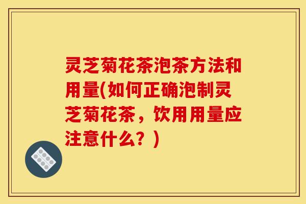 灵芝菊花茶泡茶方法和用量(如何正确泡制灵芝菊花茶,饮用用量应注意什么?)