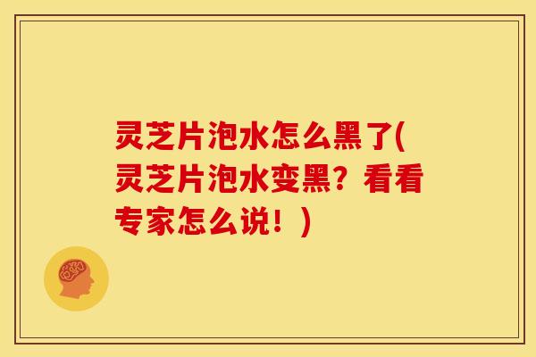 灵芝片泡水怎么黑了(灵芝片泡水变黑？看看专家怎么说！)