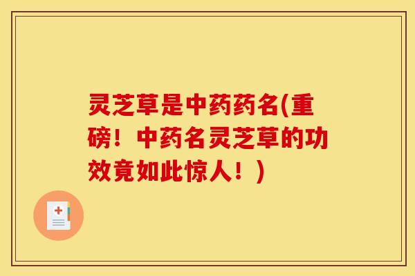 灵芝草是中药药名(重磅!中药名灵芝草的功效竟如此惊人!)