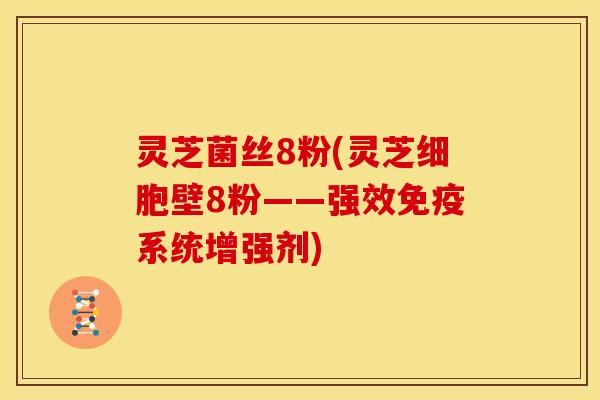 灵芝菌丝8粉(灵芝细胞壁8粉——强效免疫系统增强剂)