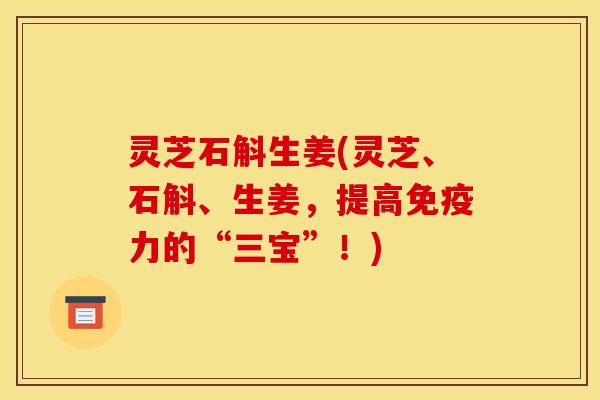 灵芝石斛生姜(灵芝、石斛、生姜,提高免疫力的“三宝”!)