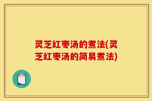 灵芝红枣汤的煮法(灵芝红枣汤的简易煮法)