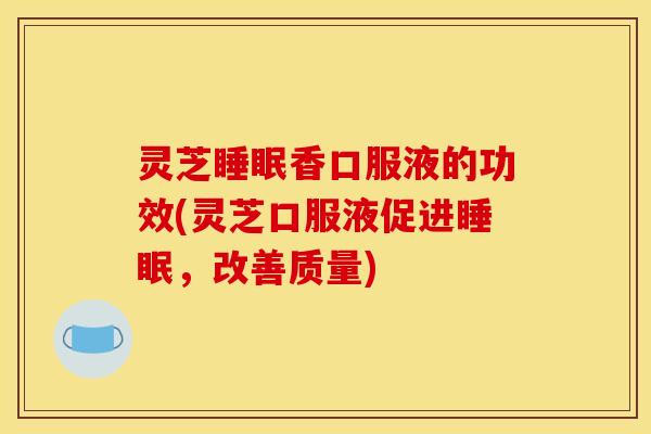 灵芝睡眠香口服液的功效(灵芝口服液促进睡眠,改善质量)
