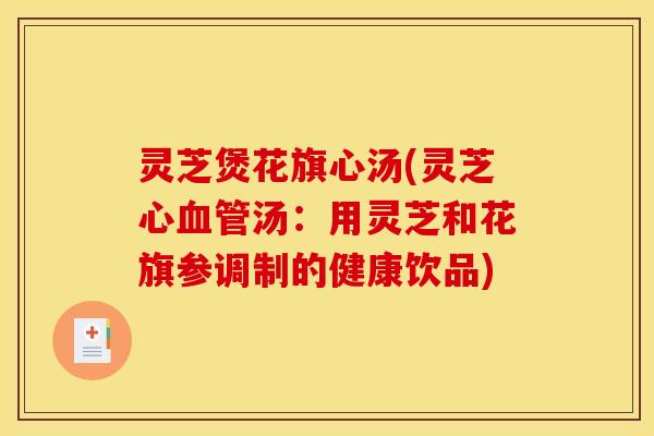 灵芝煲花旗心汤(灵芝心血管汤：用灵芝和花旗参调制的健康饮品)
