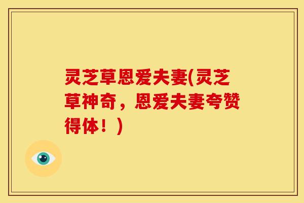 灵芝草恩爱夫妻(灵芝草神奇,恩爱夫妻夸赞得体!)