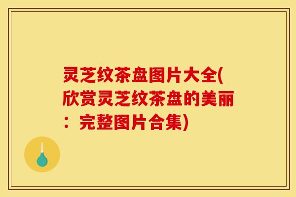 灵芝纹茶盘图片大全(欣赏灵芝纹茶盘的美丽:完整图片合集)