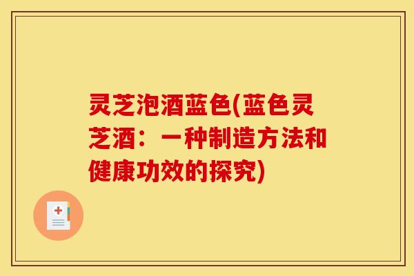 灵芝泡酒蓝色(蓝色灵芝酒：一种制造方法和健康功效的探究)
