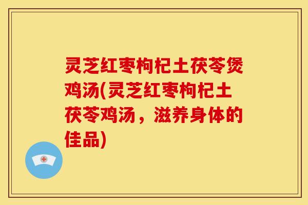 灵芝红枣枸杞土茯苓煲鸡汤(灵芝红枣枸杞土茯苓鸡汤,滋养身体的佳品)