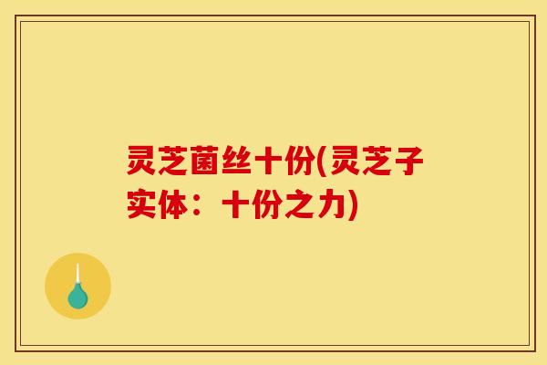 灵芝菌丝十份(灵芝子实体：十份之力)