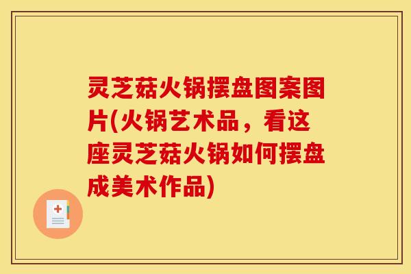 灵芝菇火锅摆盘图案图片(火锅艺术品,看这座灵芝菇火锅如何摆盘成美术作品)