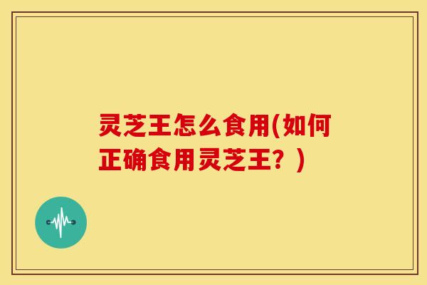 灵芝王怎么食用(如何正确食用灵芝王？)