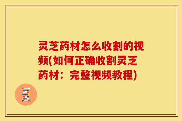 灵芝药材怎么收割的视频(如何正确收割灵芝药材:完整视频教程)