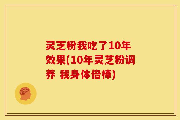 灵芝粉我吃了10年 效果(10年灵芝粉调养 我身体倍棒)