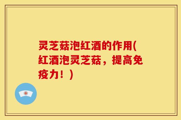 灵芝菇泡红酒的作用(红酒泡灵芝菇,提高免疫力!)