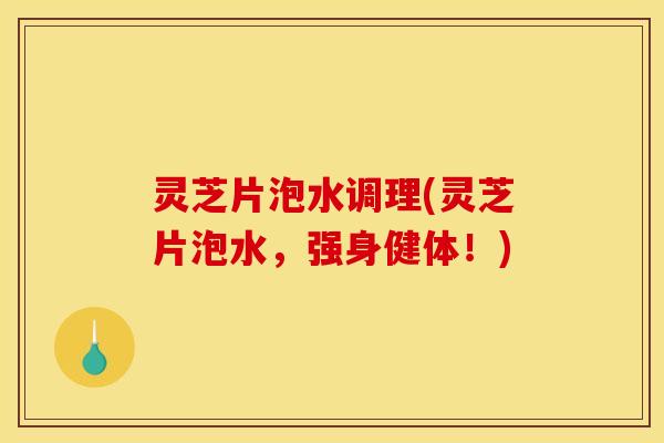 灵芝片泡水调理(灵芝片泡水,强身健体!)