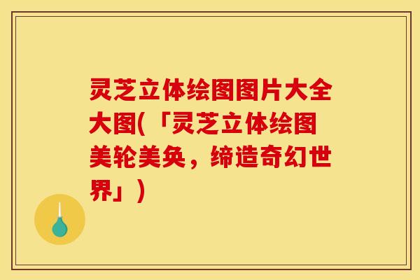 灵芝立体绘图图片大全大图(「灵芝立体绘图美轮美奂,缔造奇幻世界」)
