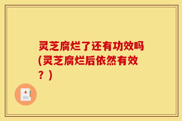 灵芝腐烂了还有功效吗(灵芝腐烂后依然有效?)