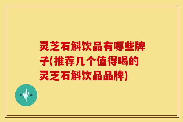 灵芝石斛饮品有哪些牌子(推荐几个值得喝的灵芝石斛饮品品牌)