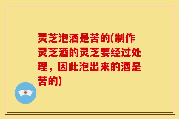 灵芝泡酒是苦的(制作灵芝酒的灵芝要经过处理,因此泡出来的酒是苦的)