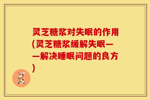 灵芝糖浆对失眠的作用(灵芝糖浆缓解失眠——解决睡眠问题的良方)