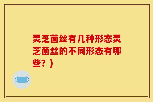 灵芝菌丝有几种形态灵芝菌丝的不同形态有哪些?)
