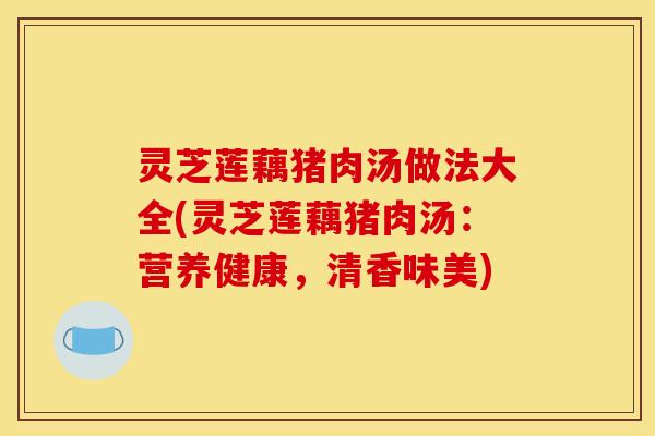 灵芝莲藕猪肉汤做法大全(灵芝莲藕猪肉汤:营养健康,清香味美)