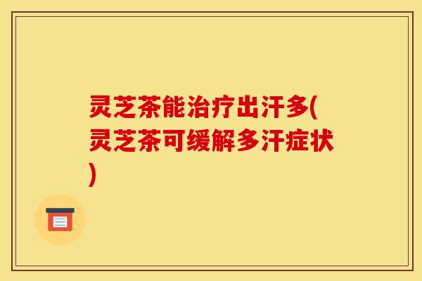 灵芝茶能治疗出汗多(灵芝茶可缓解多汗症状)